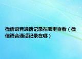 微信语音通话记录在哪里查看（微信语音通话记录在哪）