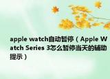 apple watch自动暂停（Apple Watch Series 3怎么暂停当天的辅助提示）