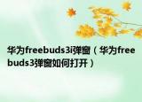 华为freebuds3i弹窗（华为freebuds3弹窗如何打开）