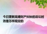 今日更新离婚财产纠纷的诉讼时效是怎样规定的