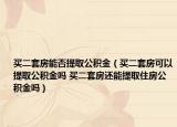 买二套房能否提取公积金（买二套房可以提取公积金吗 买二套房还能提取住房公积金吗）