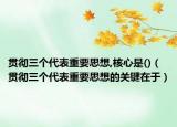 贯彻三个代表重要思想,核心是()（贯彻三个代表重要思想的关键在于）