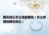 腾讯微云怎么微信登陆（怎么样登陆腾讯微云）