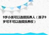 9岁小孩可以选择抚养人（孩子9岁可不可以选择抚养权）