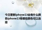 今日更新iphone13会有什么颜色iphone13有哪些颜色可以选择