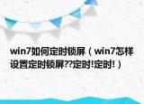 win7如何定时锁屏（win7怎样设置定时锁屏??定时!定时!）