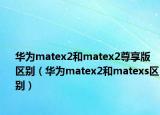 华为matex2和matex2尊享版区别（华为matex2和matexs区别）
