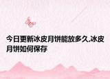 今日更新冰皮月饼能放多久,冰皮月饼如何保存