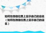 如何在微信位置上显示自己的店名（如何在微信位置上显示自己的店名）