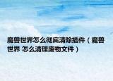 魔兽世界怎么彻底清除插件（魔兽世界 怎么清理废物文件）