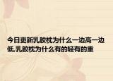 今日更新乳胶枕为什么一边高一边低,乳胶枕为什么有的轻有的重