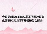 今日更新iOS14QQ发不了图片是怎么回事iOS14打不开相册怎么解决