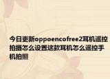 今日更新oppoencofree2耳机遥控拍摄怎么设置这款耳机怎么遥控手机拍照
