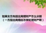如果女方先提出离婚财产怎么分割（一方提出离婚应怎样处理财产呢）