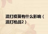 混打疫苗有什么影响（混打枪战2）
