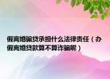 假离婚骗贷承担什么法律责任（办假离婚贷款算不算诈骗呢）