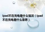 ipad不在充电是什么情况（ipad不在充电是什么意思）