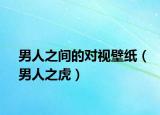 男人之间的对视壁纸（男人之虎）