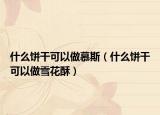 什么饼干可以做慕斯（什么饼干可以做雪花酥）