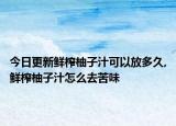 今日更新鲜榨柚子汁可以放多久,鲜榨柚子汁怎么去苦味