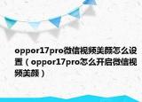 oppor17pro微信视频美颜怎么设置（oppor17pro怎么开启微信视频美颜）