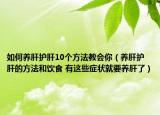 如何养肝护肝10个方法教会你（养肝护肝的方法和饮食 有这些症状就要养肝了）