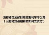 没有约定还款日期逾期利息怎么算（没有约定逾期利息如何去支付）