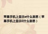 苹果手机上显示e什么意思（苹果手机上显示E什么意思）