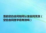 签的空白合同如何认定合同无效（空白合同签字后有效吗）