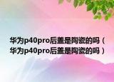 华为p40pro后盖是陶瓷的吗（华为p40pro后盖是陶瓷的吗）