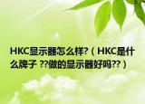 HKC显示器怎么样?（HKC是什么牌子 ??做的显示器好吗??）