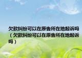 欠款纠纷可以在原告所在地起诉吗（欠款纠纷可以在原告所在地起诉吗）