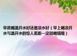 早晨喝温开水好还是凉水好（早上喝凉开水与温开水的惊人差距一定别喝错哦）