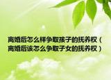 离婚后怎么样争取孩子的抚养权（离婚后该怎么争取子女的抚养权）