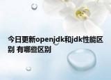 今日更新openjdk和jdk性能区别 有哪些区别