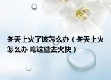 冬天上火了该怎么办（冬天上火怎么办 吃这些去火快）