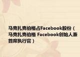 马克扎克伯格占Facebook股份（马克扎克伯格 Facebook创始人兼首席执行官）