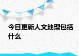 今日更新人文地理包括什么