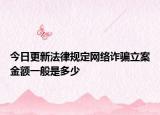 今日更新法律规定网络诈骗立案金额一般是多少