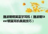 捷波朗钢翼蓝牙耳机（捷波朗Steel钢翼耳机佩戴技巧）