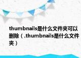 thumbnails是什么文件夹可以删除（.thumbnails是什么文件夹）