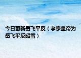 今日更新岳飞平反（孝宗皇帝为岳飞平反昭雪）
