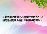 天蝎男对待爱情的态度及性格特点?（天蝎男性格是怎么样的恋爱特点有哪些）