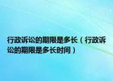 行政诉讼的期限是多长（行政诉讼的期限是多长时间）
