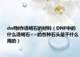 dnf制作透明石的材料（DNF中的什么透明石==的各种石头是干什么用的）