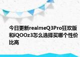 今日更新realmeQ3Pro狂欢版和iQOOz3怎么选择买哪个性价比高