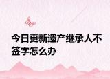今日更新遗产继承人不签字怎么办