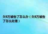 欠8万被告了怎么办（欠8万被告了怎么处理）