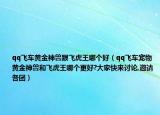 qq飞车黄金神兽跟飞虎王哪个好（qq飞车宠物黄金神兽和飞虎王哪个更好?大家快来讨论,邀请各团）