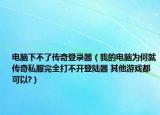 电脑下不了传奇登录器（我的电脑为何就传奇私服完全打不开登陆器 其他游戏都可以?）